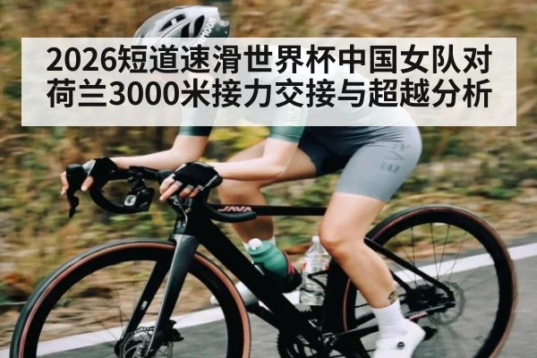 2026短道速滑世界杯中国女队对荷兰3000米接力交接与超越分析